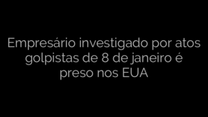 ​Empresário investigado por atos golpistas de 8 de janeiro é preso nos EUA 